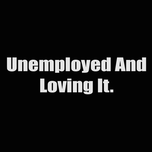 unemployed and loving it